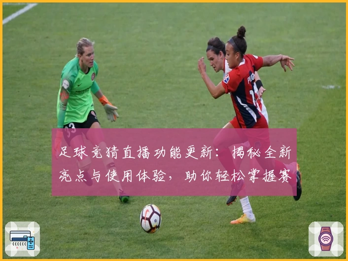 足球竞猜直播功能更新：揭秘全新亮点与使用体验，助你轻松掌握赛事动态