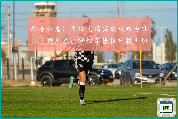 新手必看：足球竞猜实战攻略与常见问题汇总，轻松掌握技巧提升胜率