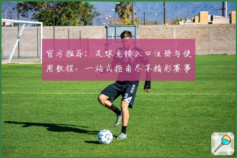 官方推荐：足球竞猜入口注册与使用教程，一站式指南尽享精彩赛事预测体验
