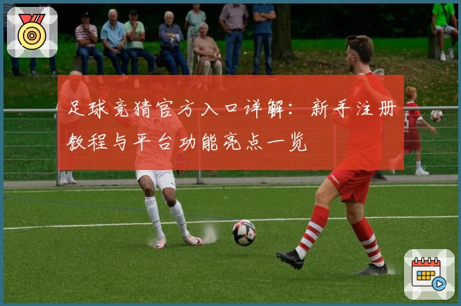 足球竞猜官方入口详解：新手注册教程与平台功能亮点一览