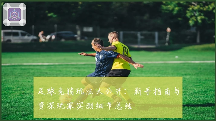 足球竞猜玩法大公开：新手指南与资深玩家实测细节总结