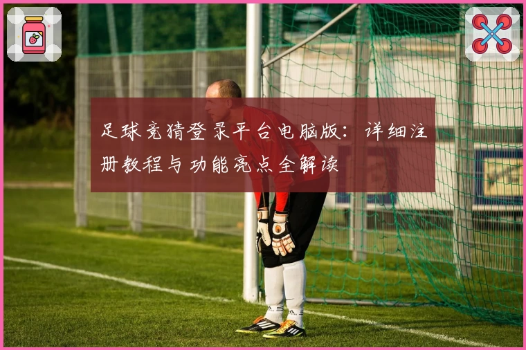 足球竞猜登录平台电脑版：详细注册教程与功能亮点全解读