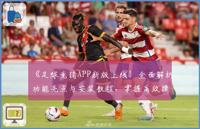 《足球竞猜APP新版上线！全面解析功能亮点与安装教程，掌握高效操作方法》