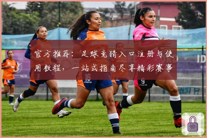 官方推荐：足球竞猜入口注册与使用教程，一站式指南尽享精彩赛事预测体验