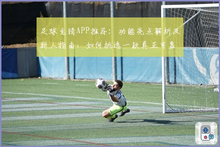 足球竞猜APP推荐：功能亮点解析及新人指南，如何挑选一款真正可靠的应用
