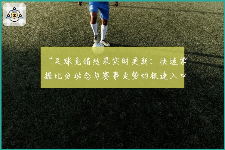 “足球竞猜结果实时更新：快速掌握比分动态与赛事走势的极速入口”