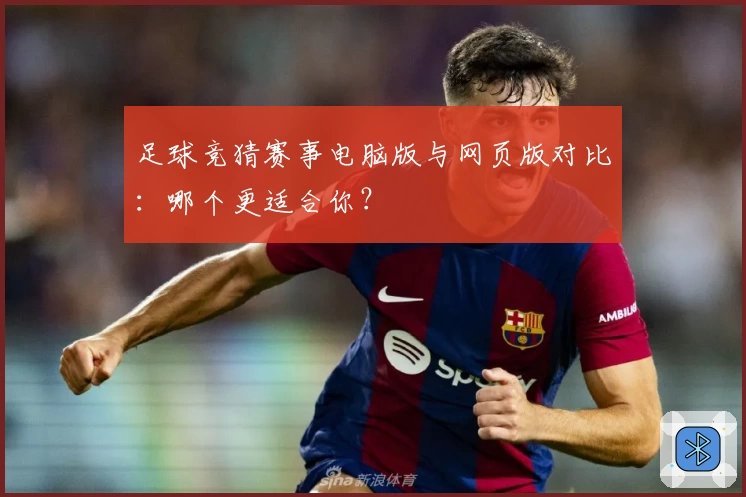 足球竞猜赛事电脑版与网页版对比：哪个更适合你？