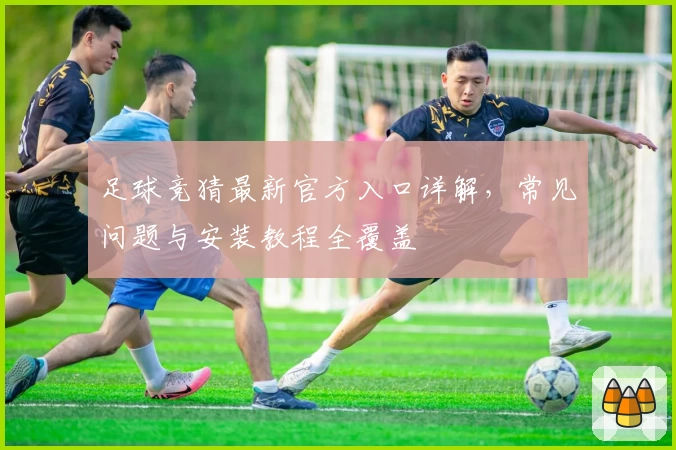 足球竞猜最新官方入口详解,常见问题与安装教程全覆盖