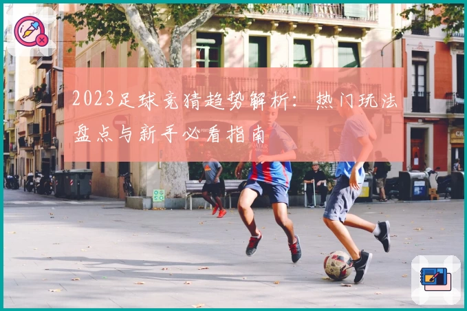 2023足球竞猜趋势解析：热门玩法盘点与新手必看指南