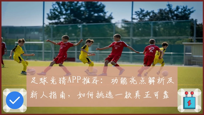 足球竞猜APP推荐：功能亮点解析及新人指南，如何挑选一款真正可靠的应用