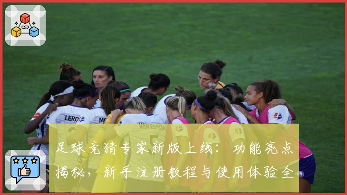 足球竞猜专家新版上线：功能亮点揭秘，新手注册教程与使用体验全解析
