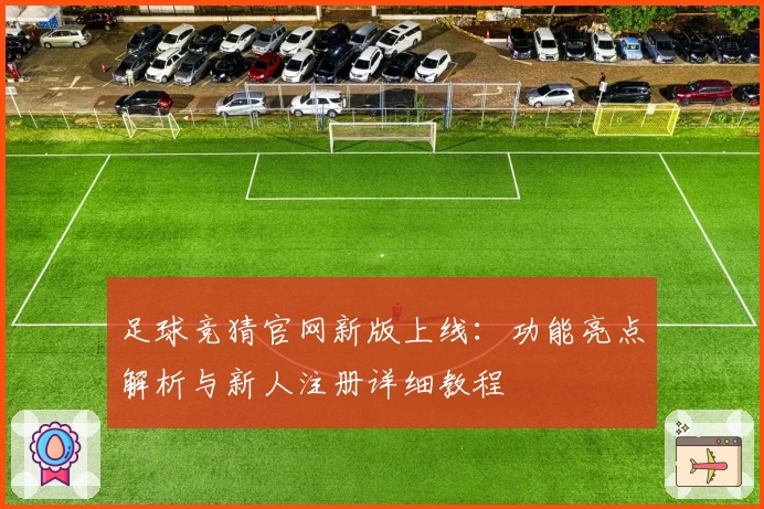 足球竞猜官网新版上线：功能亮点解析与新人注册详细教程