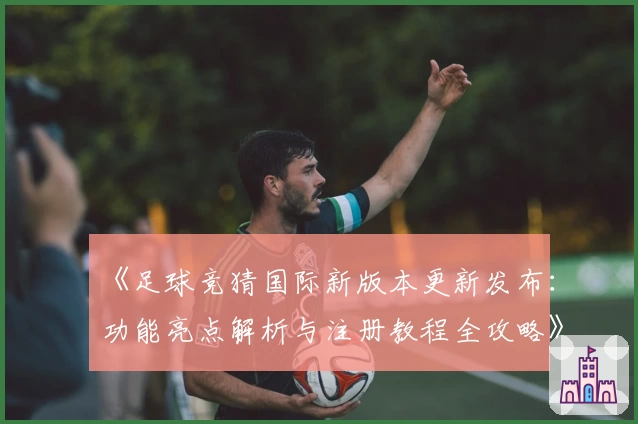 《足球竞猜国际新版本更新发布：功能亮点解析与注册教程全攻略》