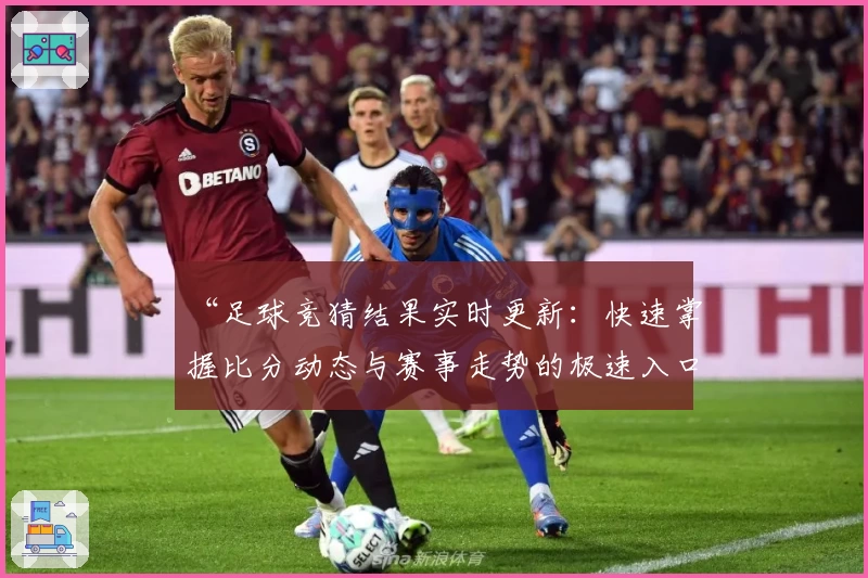 “足球竞猜结果实时更新：快速掌握比分动态与赛事走势的极速入口”